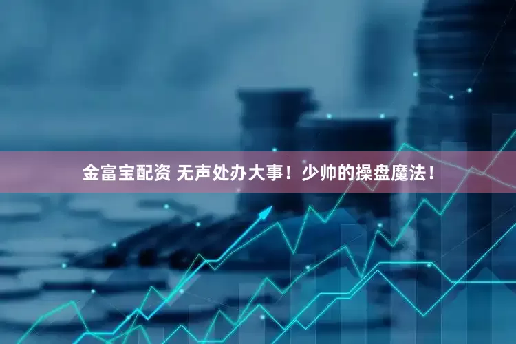 金富宝配资 无声处办大事！少帅的操盘魔法！