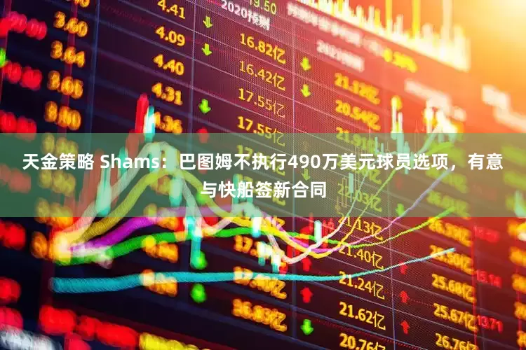 天金策略 Shams：巴图姆不执行490万美元球员选项，有意与快船签新合同
