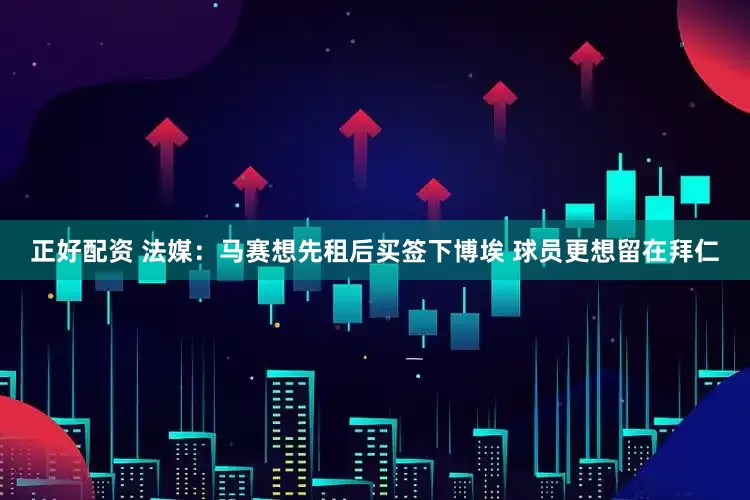 正好配资 法媒：马赛想先租后买签下博埃 球员更想留在拜仁