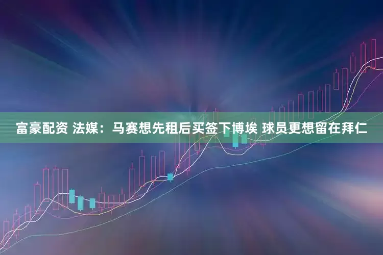 富豪配资 法媒：马赛想先租后买签下博埃 球员更想留在拜仁