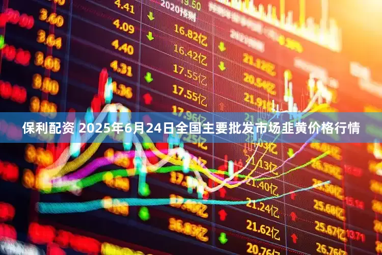 保利配资 2025年6月24日全国主要批发市场韭黄价格行情