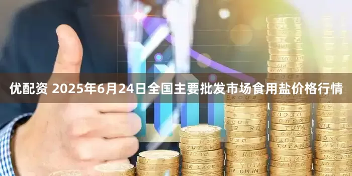 优配资 2025年6月24日全国主要批发市场食用盐价格行情