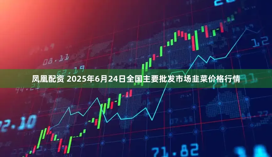 凤凰配资 2025年6月24日全国主要批发市场韭菜价格行情