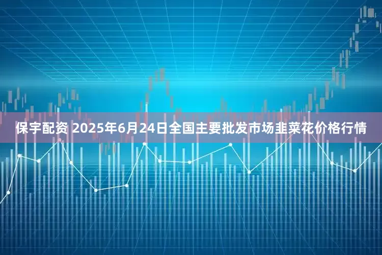 保宇配资 2025年6月24日全国主要批发市场韭菜花价格行情