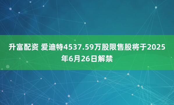 升富配资 爱迪特4537.59万股限售股将于2025年6月26日解禁