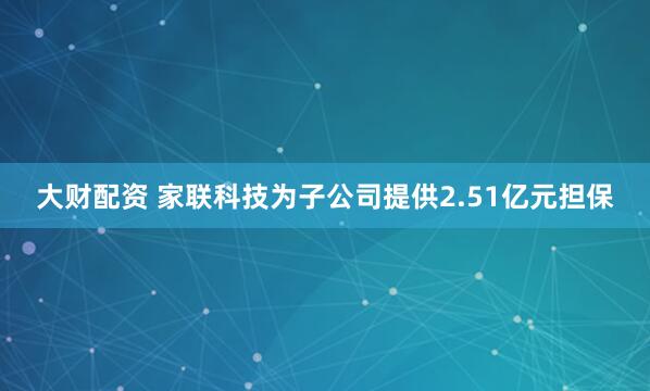 大财配资 家联科技为子公司提供2.51亿元担保