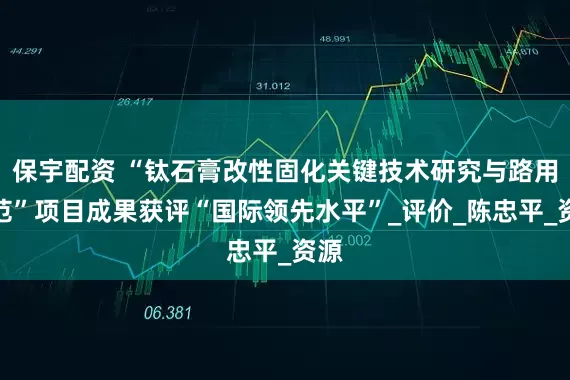 保宇配资 “钛石膏改性固化关键技术研究与路用示范”项目成果获评“国际领先水平”_评价_陈忠平_资源