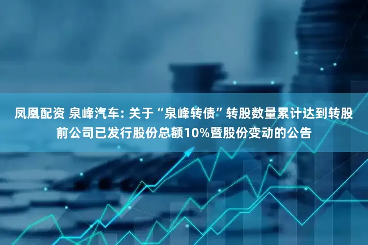 凤凰配资 泉峰汽车: 关于“泉峰转债”转股数量累计达到转股前公司已发行股份总额10%暨股份变动的公告