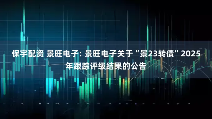 保宇配资 景旺电子: 景旺电子关于“景23转债”2025年跟踪评级结果的公告