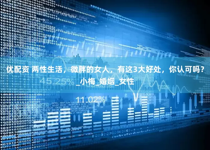 优配资 两性生活，微胖的女人，有这3大好处，你认可吗？_小梅_婚姻_女性