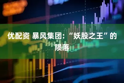 优配资 暴风集团: “妖股之王”的陨落
