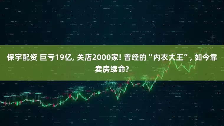 保宇配资 巨亏19亿, 关店2000家! 曾经的“内衣大王”, 如今靠卖房续命?