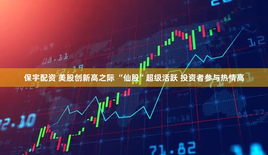 保宇配资 美股创新高之际 “仙股”超级活跃 投资者参与热情高