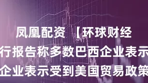 凤凰配资 【环球财经】巴西央行报告称多数巴西企业表示受到美国贸易政策影响