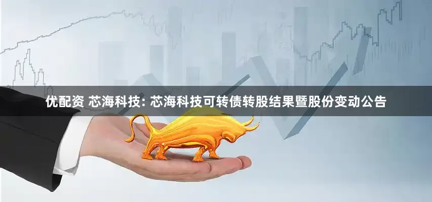 优配资 芯海科技: 芯海科技可转债转股结果暨股份变动公告