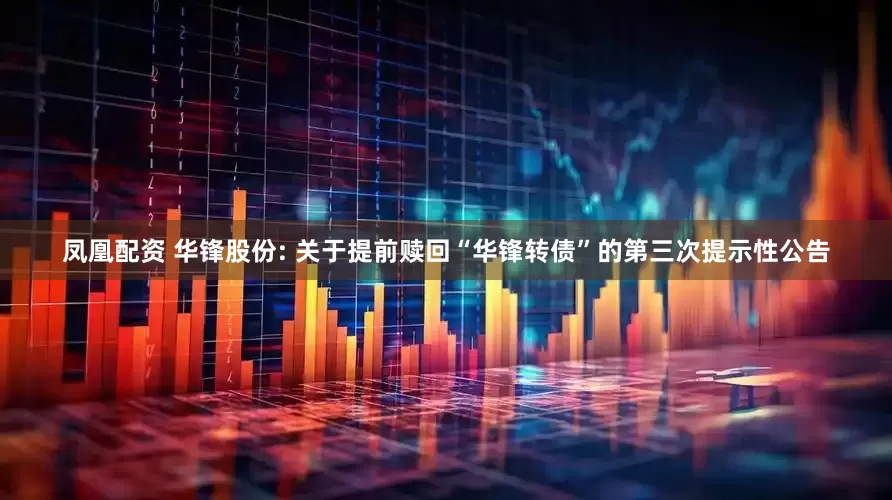 凤凰配资 华锋股份: 关于提前赎回“华锋转债”的第三次提示性公告
