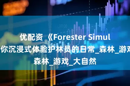 优配资 《Forester Simulator》带你沉浸式体验护林员的日常_森林_游戏_大自然