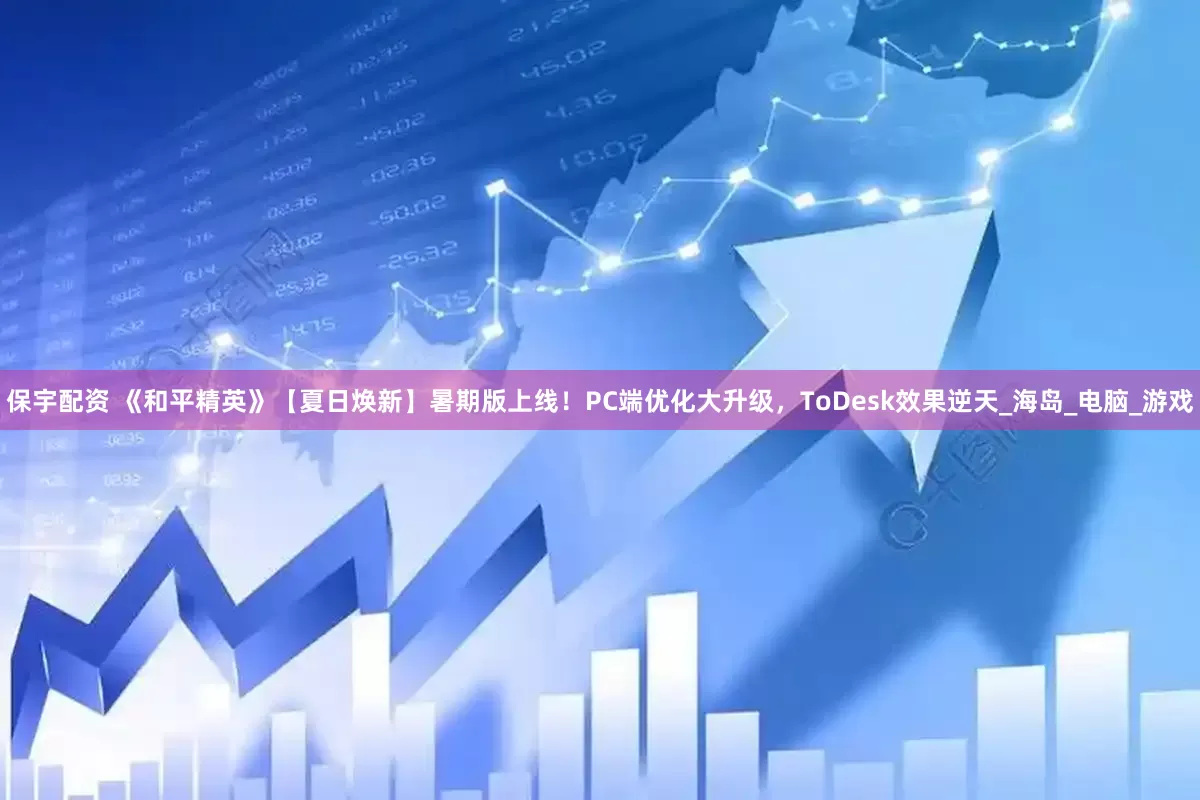 保宇配资 《和平精英》【夏日焕新】暑期版上线！PC端优化大升级，ToDesk效果逆天_海岛_电脑_游戏