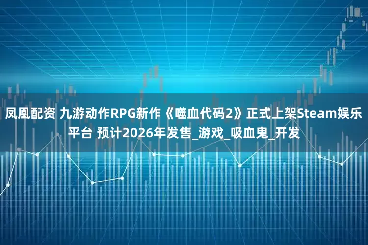 凤凰配资 九游动作RPG新作《噬血代码2》正式上架Steam娱乐平台 预计2026年发售_游戏_吸血鬼_开发