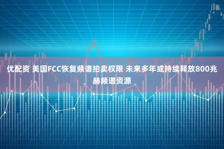 优配资 美国FCC恢复频谱拍卖权限 未来多年或持续释放800兆赫频谱资源