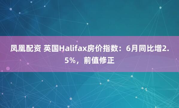 凤凰配资 英国Halifax房价指数：6月同比增2.5%，前值修正
