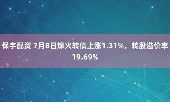保宇配资 7月8日烽火转债上涨1.31%，转股溢价率19.69%