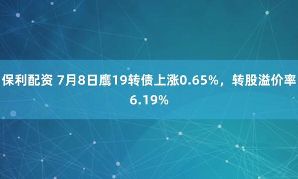 保利配资 7月8日鹰19转债上涨0.65%，转股溢价率6.19%