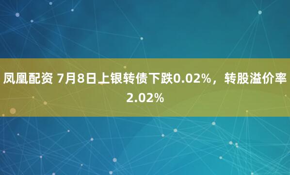 凤凰配资 7月8日上银转债下跌0.02%，转股溢价率2.02%