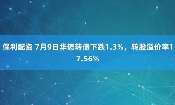 保利配资 7月9日华懋转债下跌1.3%，转股溢价率17.56%