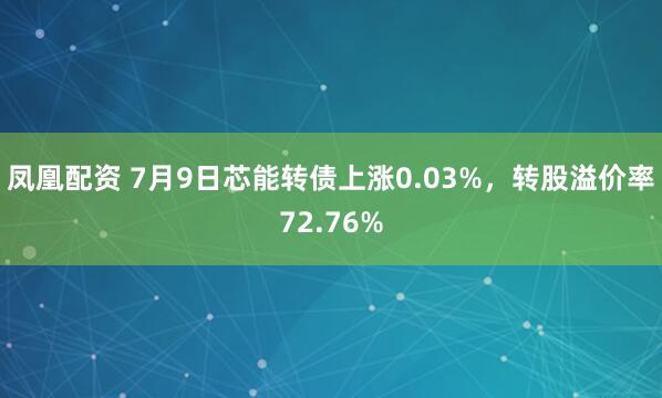 凤凰配资 7月9日芯能转债上涨0.03%，转股溢价率72.76%