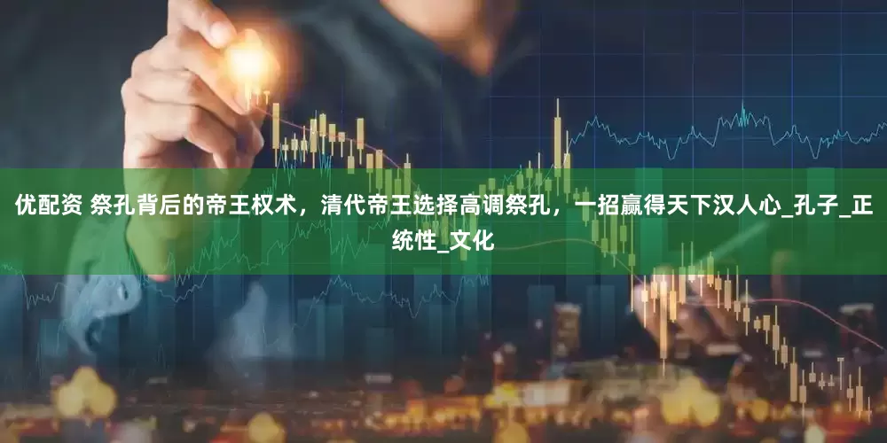 优配资 祭孔背后的帝王权术，清代帝王选择高调祭孔，一招赢得天下汉人心_孔子_正统性_文化