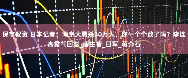 保宇配资 日本记者：南京大屠杀30万人，你一个个数了吗？李连杰霸气回怼_唐生智_日军_蒋介石