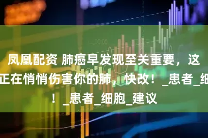 凤凰配资 肺癌早发现至关重要，这5个习惯正在悄悄伤害你的肺，快改！_患者_细胞_建议