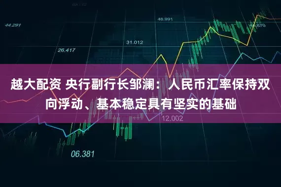 越大配资 央行副行长邹澜：人民币汇率保持双向浮动、基本稳定具有坚实的基础