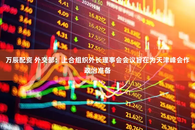 万辰配资 外交部：上合组织外长理事会会议旨在为天津峰会作政治准备
