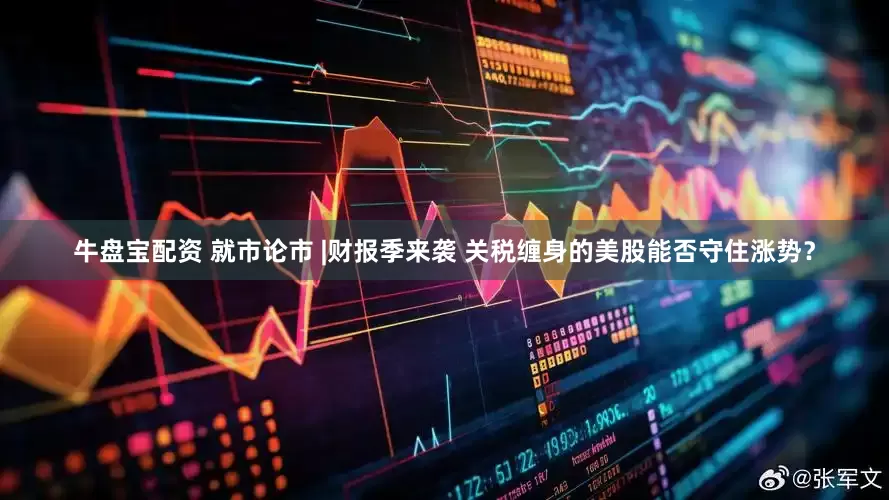 牛盘宝配资 就市论市 |财报季来袭 关税缠身的美股能否守住涨势？