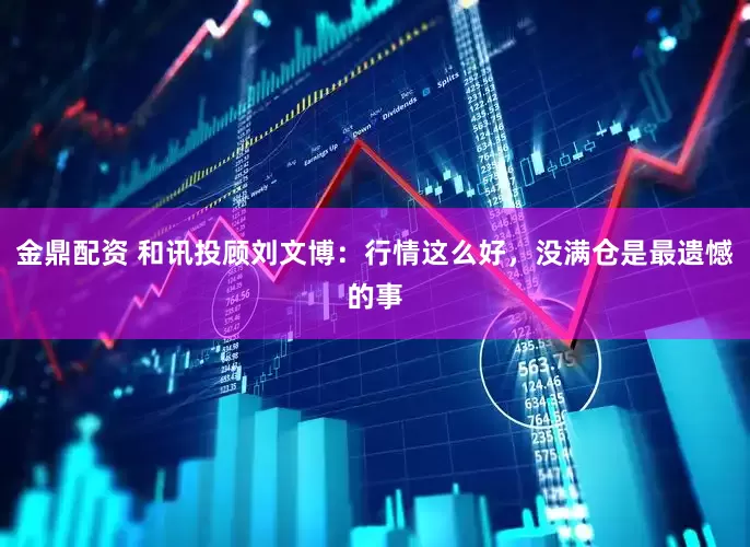金鼎配资 和讯投顾刘文博：行情这么好，没满仓是最遗憾的事