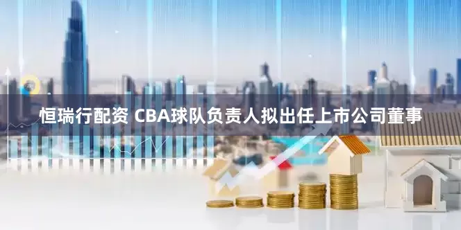 恒瑞行配资 CBA球队负责人拟出任上市公司董事