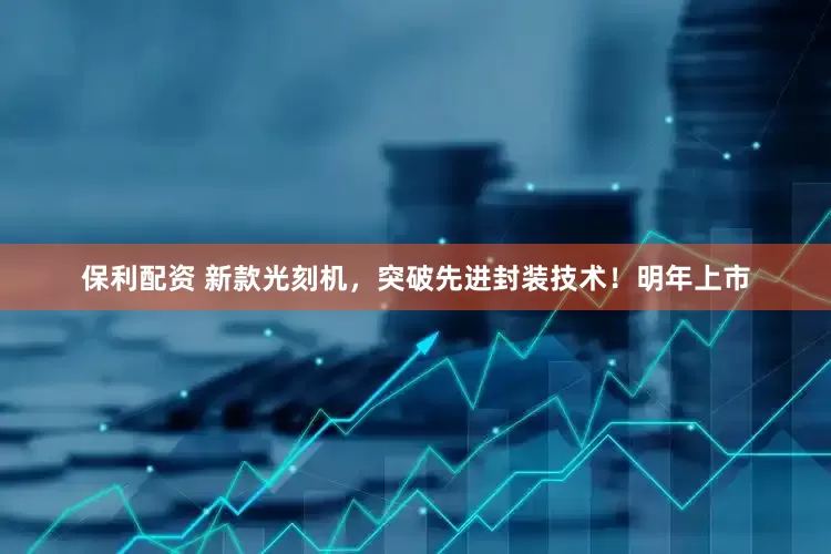 保利配资 新款光刻机，突破先进封装技术！明年上市