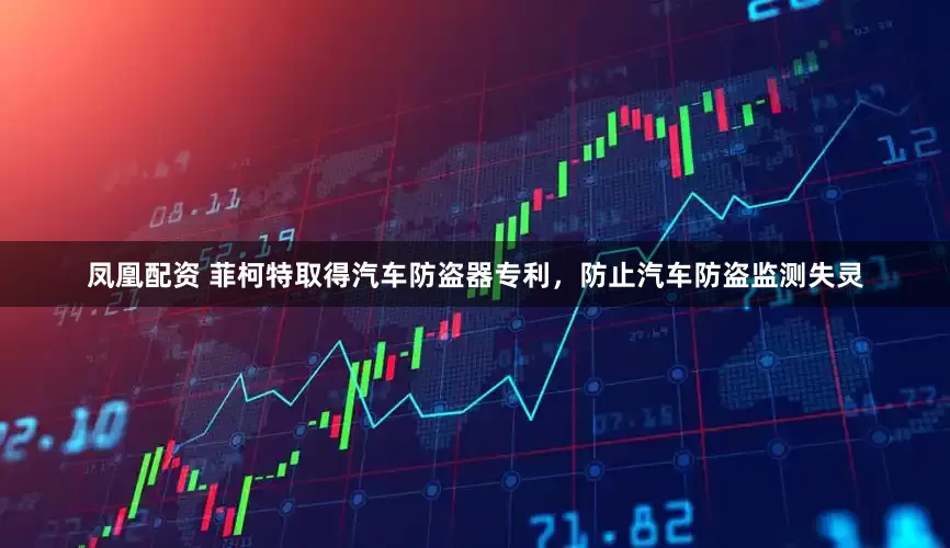 凤凰配资 菲柯特取得汽车防盗器专利，防止汽车防盗监测失灵