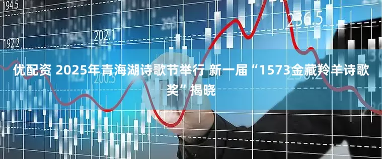 优配资 2025年青海湖诗歌节举行 新一届“1573金藏羚羊诗歌奖”揭晓