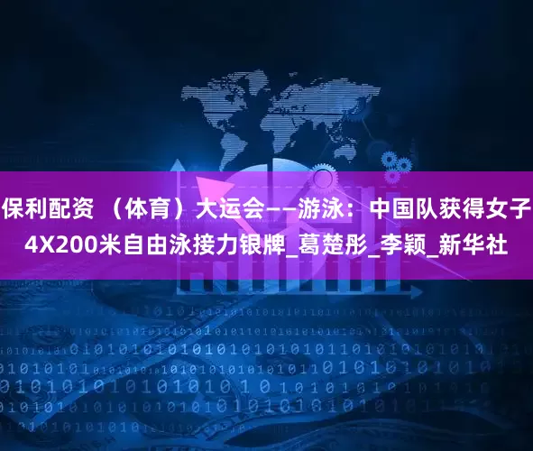 保利配资 （体育）大运会——游泳：中国队获得女子4X200米自由泳接力银牌_葛楚彤_李颖_新华社