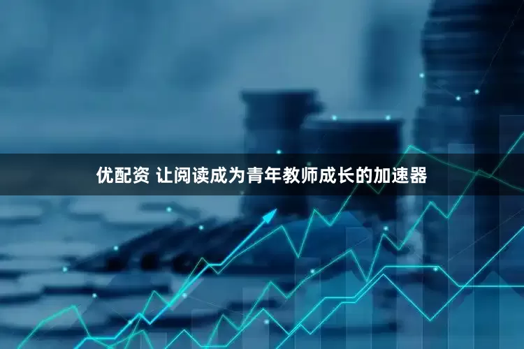优配资 让阅读成为青年教师成长的加速器