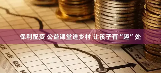 保利配资 公益课堂进乡村 让孩子有“趣”处