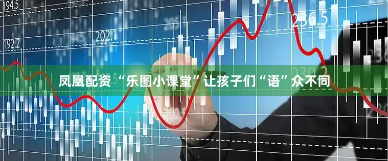 凤凰配资 “乐图小课堂”让孩子们“语”众不同
