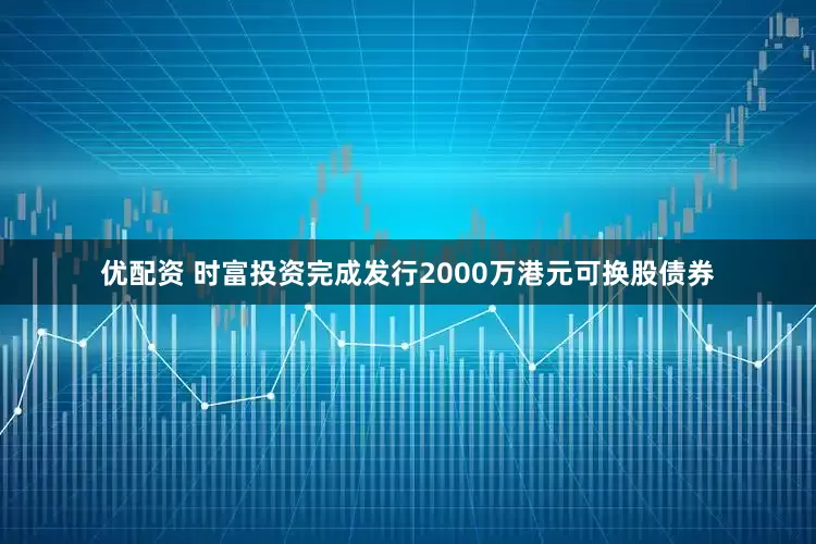 优配资 时富投资完成发行2000万港元可换股债券