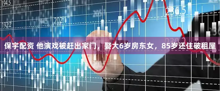 保宇配资 他演戏被赶出家门，娶大6岁房东女，85岁还住破租屋