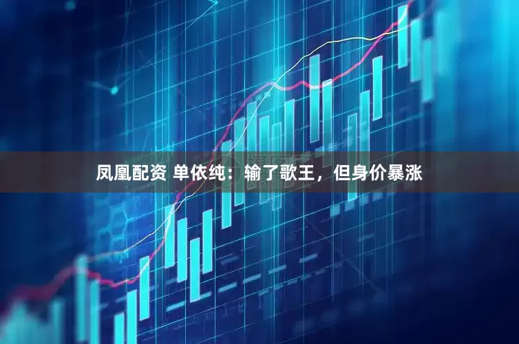 凤凰配资 单依纯：输了歌王，但身价暴涨