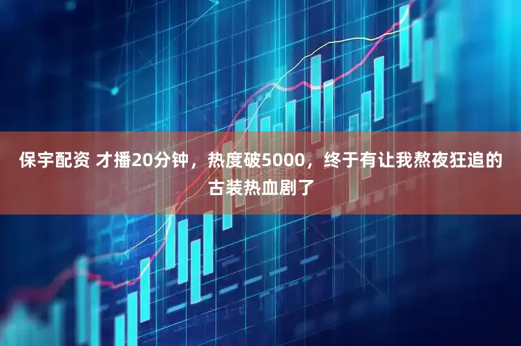 保宇配资 才播20分钟，热度破5000，终于有让我熬夜狂追的古装热血剧了