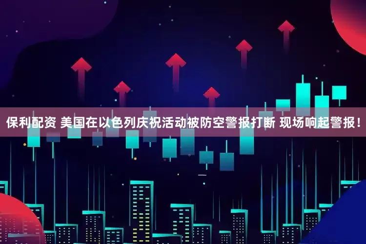 保利配资 美国在以色列庆祝活动被防空警报打断 现场响起警报！